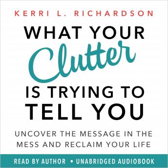 Download What Your Clutter Is Trying to Tell You: Uncover the Message in the Mess and Reclaim Your Life by Kerri L. Richardson