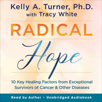 Download Radical Hope: 10 Key Healing Factors from Exceptional Survivors of Cancer & Other Diseases by Kelly A. Turner, Ph.D., Tracy White