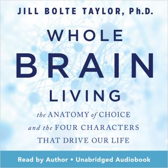 Download Whole Brain Living: The Anatomy of Choice and the Four Characters That Drive Our Life by Jill Bolte Taylor, Ph.D.
