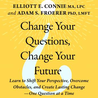 Change Your Questions, Change Your Future: Learn to Shift Your Perspective, Overcome Obstacles, and Create Lasting Change--One Question at a Time