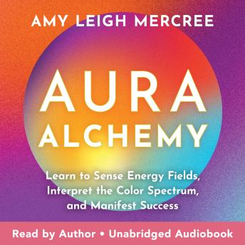 Aura Alchemy: Learn to Sense Energy Fields, Interpret the Color Spectrum, and Manifest Success
