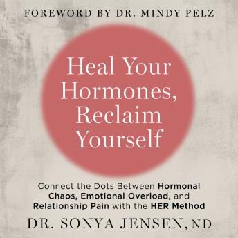 Heal Your Hormones, Reclaim Yourself: Connect the Dots Between Hormonal Chaos, Emotional Overload, and Relationship Pain with the HER Method