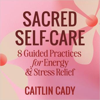 Sacred Self-Care: 8 Guided Practices for Energy & Stress Relief