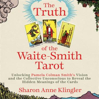 The Truth of the Waite-Smith Tarot: Unlocking Pamela Colman Smiths Vision and the Collective Unconscious to Reveal the Hidden Meanings of the Cards