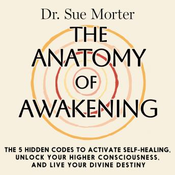 The Anatomy of Awakening: The 5 Hidden Codes to Activate Self-Healing, Unlock Your Higher Consciousness, and Live Your Divine Destiny