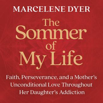 The Sommer of My Life: Faith, Perseverance, and a Mother's Unconditional Love Throughout Her Daughter's Addiction