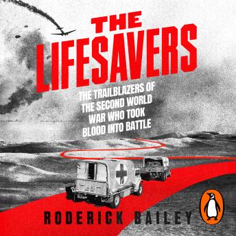 The Lifesavers: The Trailblazers of the Second World War Who Took Blood Into Battle