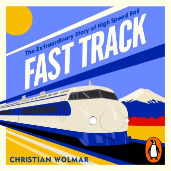 Fast Track: The Extraordinary Global History of The Race for High Speed Rail from the Award-Winning Trains Expert