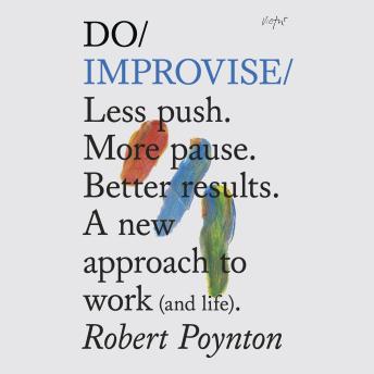 Do Improvise: Less push. More pause. Better results. A new approach to work (and life), Robert Poynton