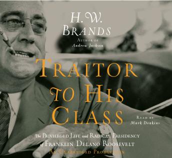 Traitor to His Class: The Privileged Life and Radical Presidency of Franklin Delano Roosevelt, H. W. Brands
