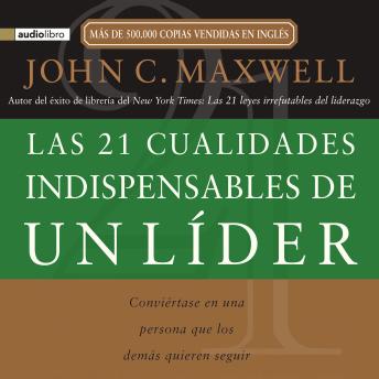 21 cualidades indispensables de un líder: Conviértase en una persona que los demás quieren seguir, John C. Maxwell