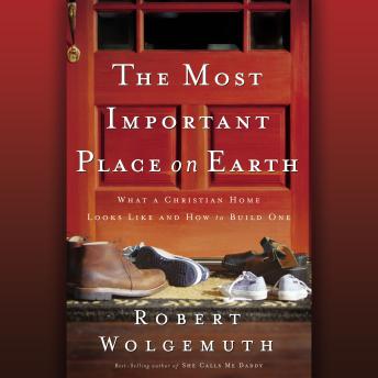 The Most Important Place on Earth: What a Christian Home Looks Like and How to Build One