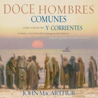 Download Doce hombres comunes y corrientes: Cómo el Maestro formó a sus discípulos para la grandeza, y lo que Él quiere hacer contigo by John F. Macarthur