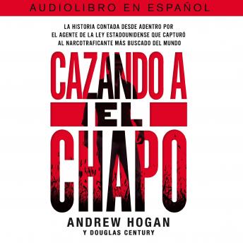 Cazando a El Chapo: La historia contada desde adentro por el agente de la ley estadounidense que capturó al narcotraficante mAs buscado del mundo, Andrew Hogan, Douglas Century
