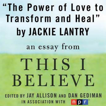 The Power of Love to Transform and Heal: A 'This I Believe' Essay