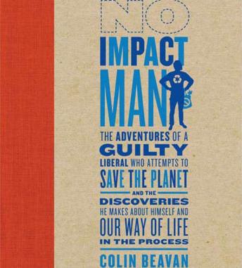 Download No Impact Man: The Adventures of a Guilty Liberal Who Attempts to Save the Planet, and the Discoveries He Makes About Himself and Our Way of Life in the Process by Colin Beavan