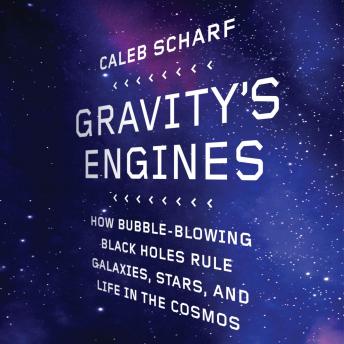 Gravity's Engines: How Bubble-Blowing Black Holes Rule Galaxies, Stars, and Life in the Cosmos, Caleb Scharf