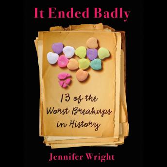 It Ended Badly: Thirteen of the Worst Breakups in History, Jennifer Wright