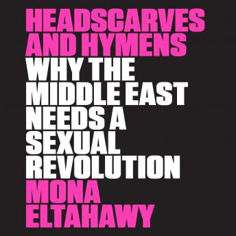 Headscarves and Hymens: Why the Middle East Needs a Sexual Revolution, Audio book by Mona Eltahawy