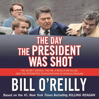 Download Day the President Was Shot: The Secret Service, the FBI, a Would-Be Killer, and the Attempted Assassination of Ronald Reagan by Bill O'Reilly