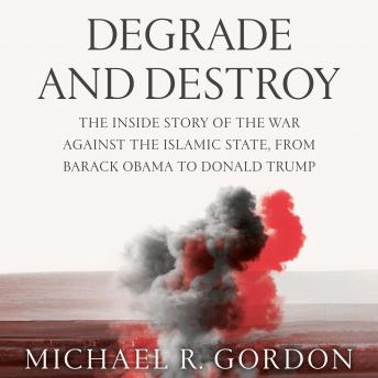 Degrade and Destroy: The Inside Story of the War Against the Islamic State, from Barack Obama to Donald Trump