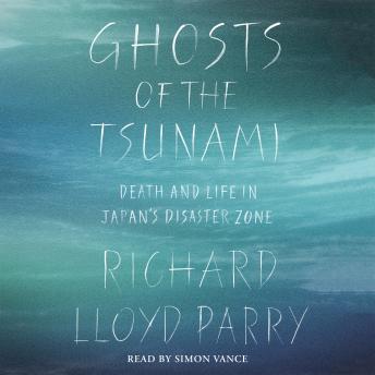 Ghosts of the Tsunami: Death and Life in Japan's Disaster Zone, Audio book by Richard Lloyd Parry