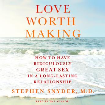 Love Worth Making: How to Have Ridiculously Great Sex in a Long-Lasting Relationship, Stephen Snyder, M.D.
