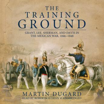 The Training Ground: Grant, Lee, Sherman, and Davis in the Mexican War 1846-1848