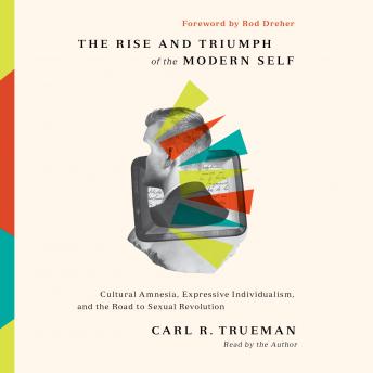 Download Rise and Triumph of the Modern Self: Cultural Amnesia, Expressive Individualism, and the Road to Sexual Revolution by Rod Dreher, Carl R. Trueman