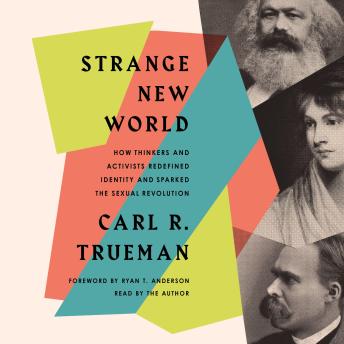 Strange New World: How Thinkers and Activists Redefined Identity and Sparked the Sexual Revolution, Carl R. Trueman, Ryan T. Anderson