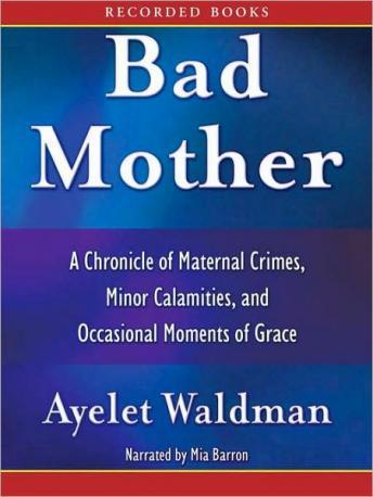 Bad Mother: A Chronicle of Maternal Crimes, Minor Calamities, and Occasional Moments of Grace, Ayelet Waldman