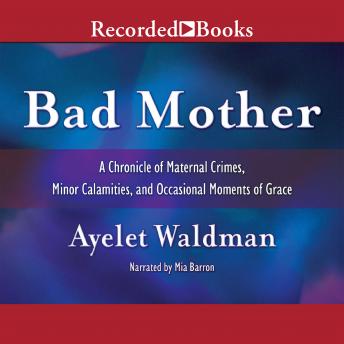 Bad Mother: A Chronicle of Maternal Crimes, Minor Calamities, and Occasional Moments of Grace sample.