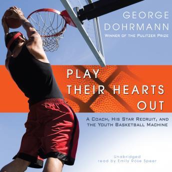Play Their Hearts Out: A Coach, His Star Recruit, and the Youth Basketball Machine, George Dohrmann