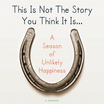 This Is Not The Story You Think It Is...: A Season of Unlikely Happiness