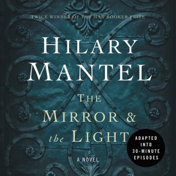 The Mirror & the Light: An Adaptation in 30 Minute Episodes: (The Wolf Hall Trilogy) edition