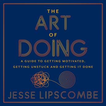 The Art of Doing: A Guide to Getting Motivated, Getting Unstuck and Getting It Done