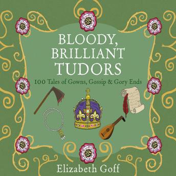 Bloody, Brilliant Tudors: 100 Tales of Gowns, Gossip and Gory Ends
