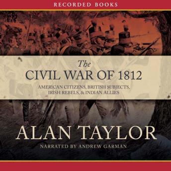 Civil War of 1812: American Citizens, British Subjects, Irish Rebels, & Indian Allies, Alan Taylor