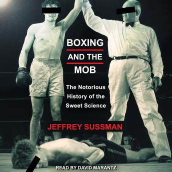 Boxing and the Mob: The Notorious History of the Sweet Science, Audio book by Jeffrey Sussman
