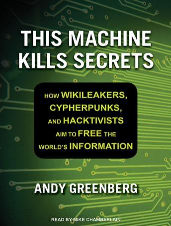 This Machine Kills Secrets: How Wikileakers, Cypherpunks, and Hacktivists Aim to Free the World's Information