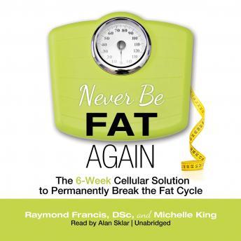 Never Be Fat Again: The 6-Week Cellular Solution to Permanently Break the Fat Cycle, Michelle P. King, Raymond Francis
