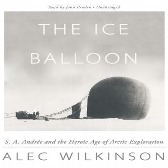 Ice Balloon: S. A. Andrée and the Heroic Age of Arctic Exploration, Alec Wilkinson