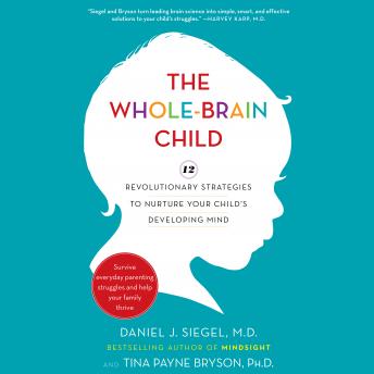 Whole-Brain Child: 12 Revolutionary Strategies to Nurture Your Child's Developing Mind, Tina Payne Bryson, Daniel J. Siegel