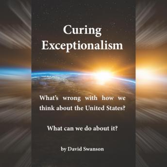 Curing Exceptionalism: What's Wrong with How We Think about the United States? What Can We Do about It?