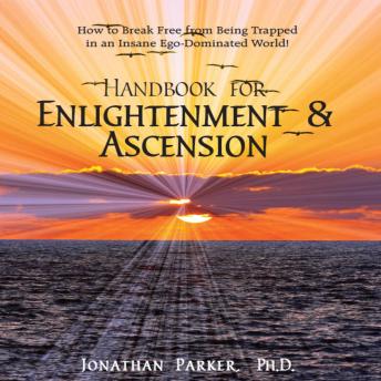 Handbook for Enlightenment & Ascension: HOW TO BREAK FREE FROM BEING TRAPPED IN AN INSANE EGO-DOMINATED WORLD