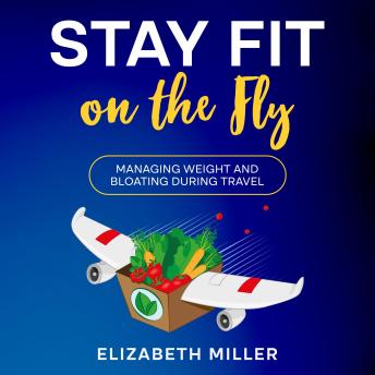 Stay Fit on the Fly: Managing Weight and Bloating During Travel