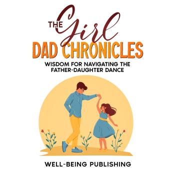 The Girl Dad Chronicles: Wisdom for Navigating the Father-Daughter Dance