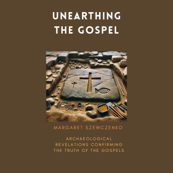 Unearthing the Gospel: Archaeological Revelations Confirming the Truth of The Gospels