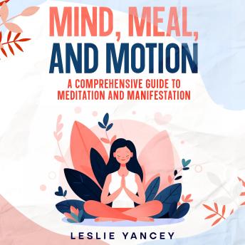Mind, Meal, and Motion: A Comprehensive Guide to Meditation and Manifestation