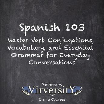 Spanish 103: Master Verb Conjugations, Vocabulary, and Essential Grammar for Everyday Conversations